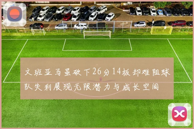 文班亚马虽砍下26分14板却难阻球队失利展现无限潜力与成长空间