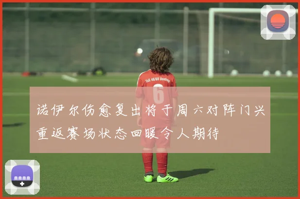 诺伊尔伤愈复出将于周六对阵门兴重返赛场状态回暖令人期待