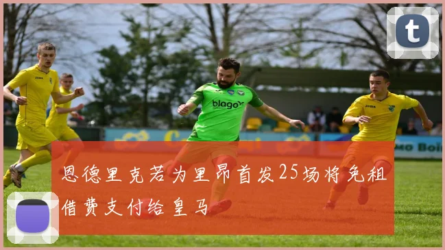 恩德里克若为里昂首发25场将免租借费支付给皇马