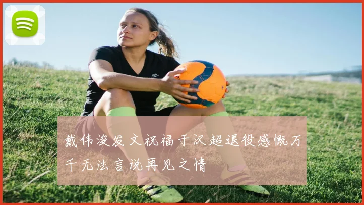 戴伟浚发文祝福于汉超退役感慨万千无法言说再见之情