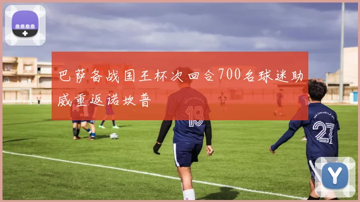 巴萨备战国王杯次回合700名球迷助威重返诺坎普