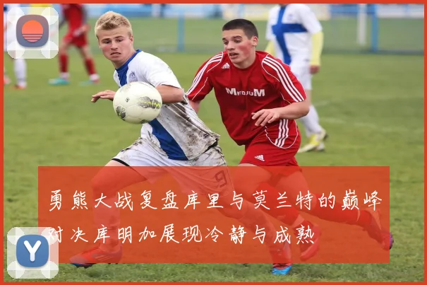 勇熊大战复盘库里与莫兰特的巅峰对决库明加展现冷静与成熟