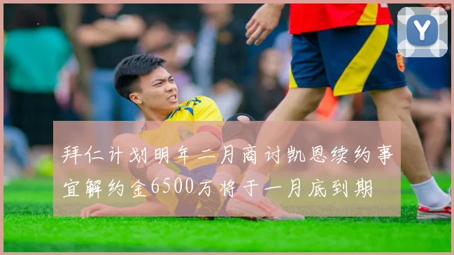 拜仁计划明年二月商讨凯恩续约事宜解约金6500万将于一月底到期