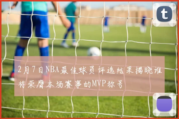 2月7日NBA最佳球员评选结果揭晓谁将荣膺本场赛事的MVP称号