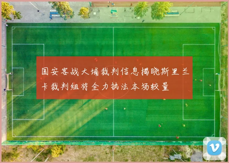 国安客战大埔裁判信息揭晓斯里兰卡裁判组将全力执法本场较量