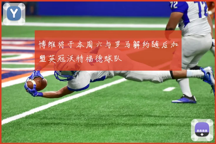 博维将于本周六与罗马解约随后加盟英冠沃特福德球队