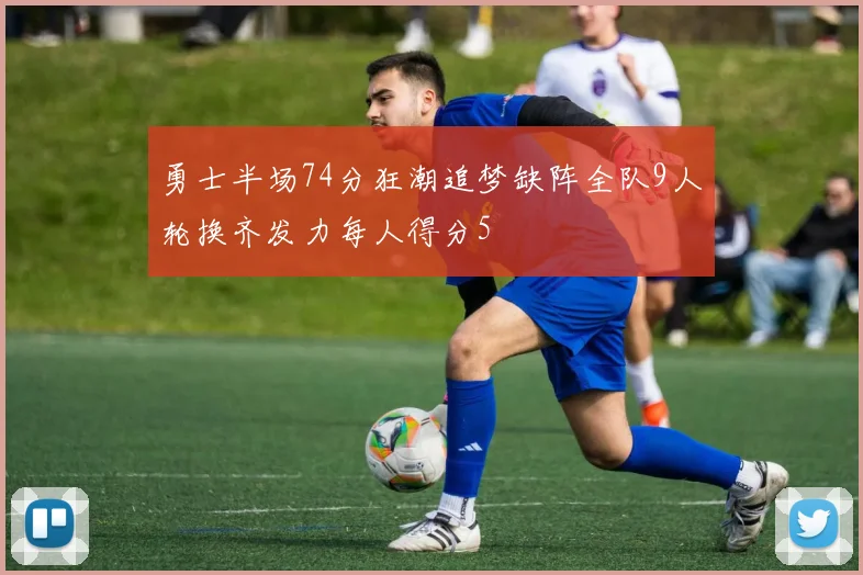 勇士半场74分狂潮追梦缺阵全队9人轮换齐发力每人得分5