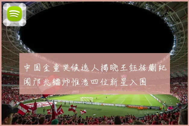 中国金童奖候选人揭晓王钰栋蒯纪闻邝兆镭帅惟浩四位新星入围