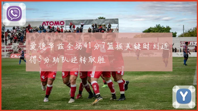 爱德华兹全场41分7篮板关键时刻连得5分助队逆转取胜