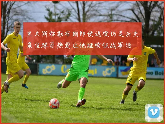 里夫斯称勒布朗即便退役仍是历史最佳球员热爱让他继续征战赛场