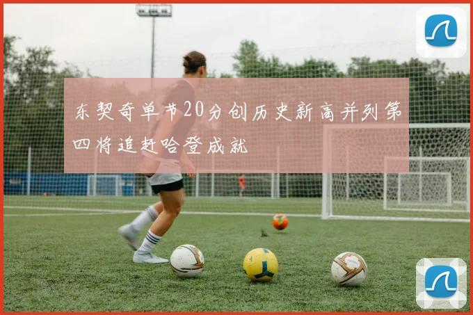 东契奇单节20分创历史新高并列第四将追赶哈登成就