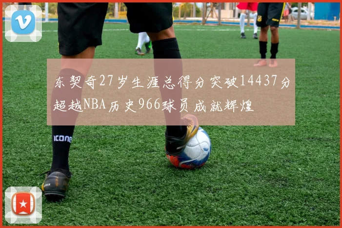 东契奇27岁生涯总得分突破14437分超越NBA历史966球员成就辉煌