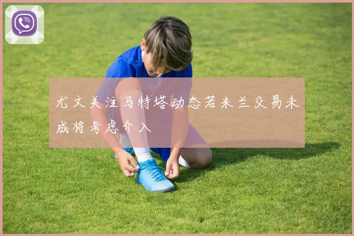 尤文关注马特塔动态若米兰交易未成将考虑介入