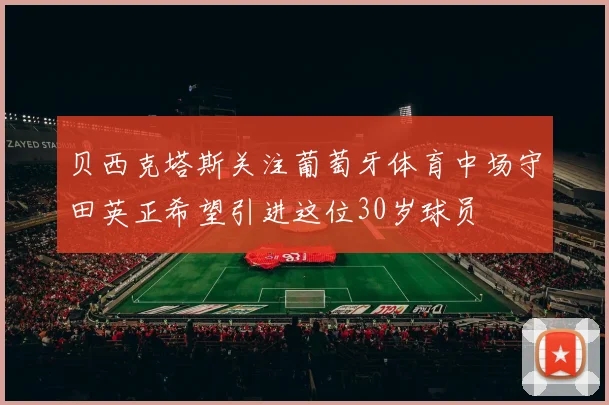 贝西克塔斯关注葡萄牙体育中场守田英正希望引进这位30岁球员