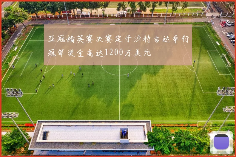 亚冠精英赛决赛定于沙特吉达举行冠军奖金高达1200万美元