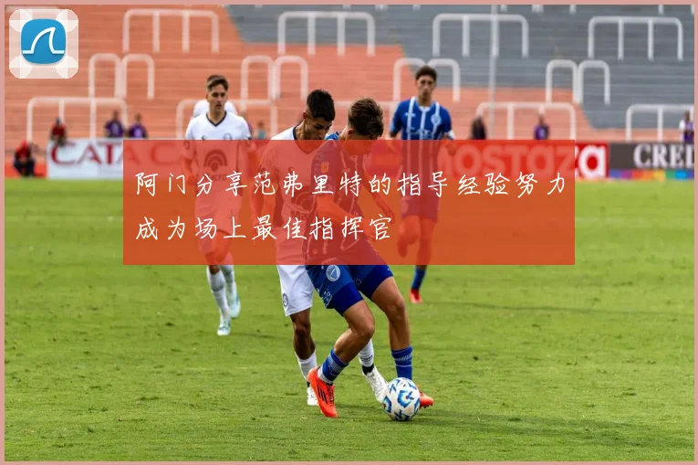 阿门分享范弗里特的指导经验努力成为场上最佳指挥官