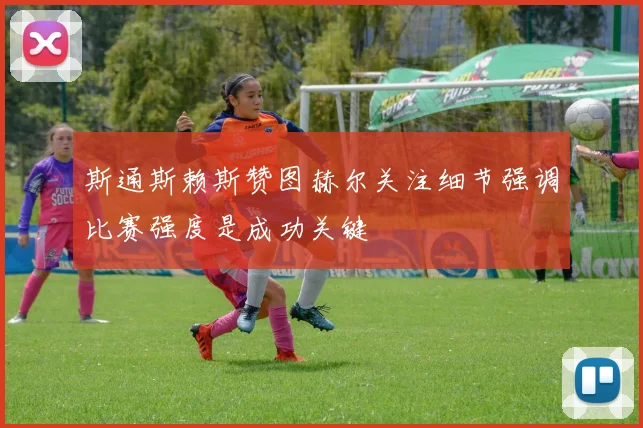 斯通斯赖斯赞图赫尔关注细节强调比赛强度是成功关键