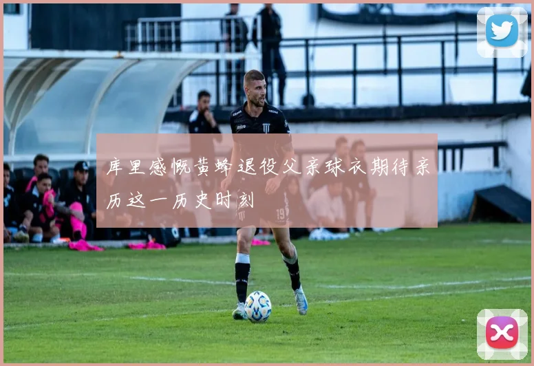 库里感慨黄蜂退役父亲球衣期待亲历这一历史时刻