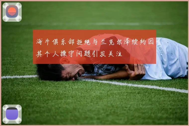 海牛俱乐部拒绝与兰克尔泽续约因其个人操守问题引发关注