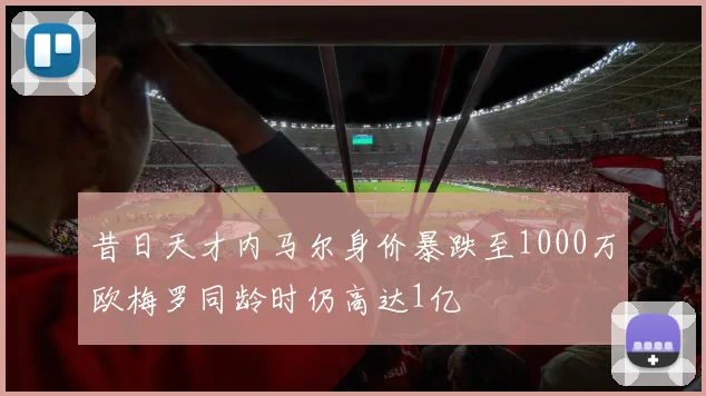 昔日天才内马尔身价暴跌至1000万欧梅罗同龄时仍高达1亿