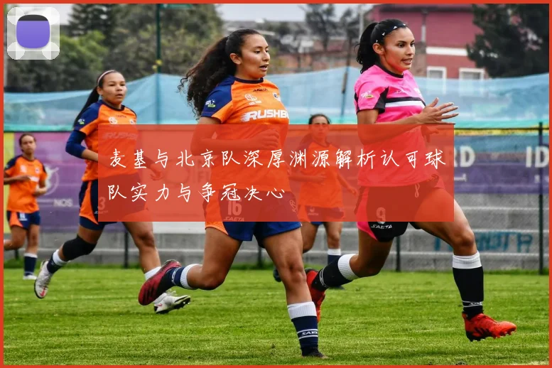 麦基与北京队深厚渊源解析认可球队实力与争冠决心