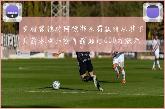 多特蒙德对阿德耶米罚款将从其下月薪水中扣除年薪超过600万欧元