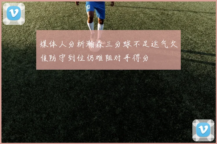 媒体人分析瀚森三分球不足运气欠佳防守到位仍难阻对手得分