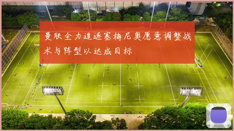 曼联全力追逐塞梅尼奥愿意调整战术与阵型以达成目标