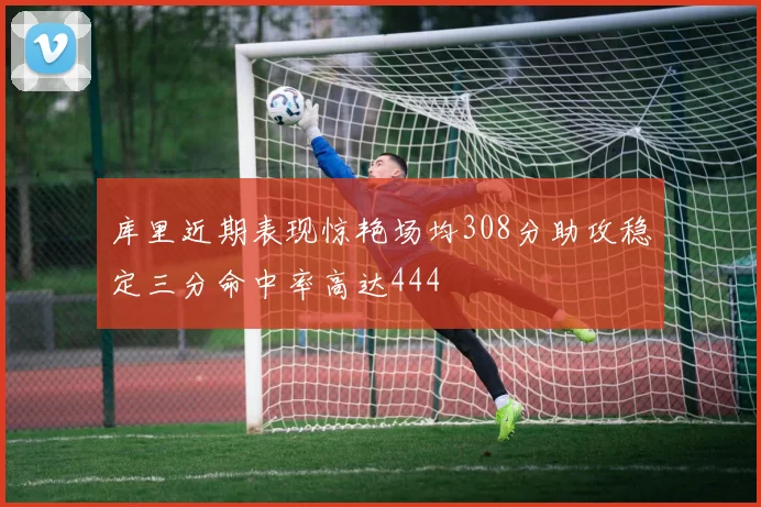 库里近期表现惊艳场均308分助攻稳定三分命中率高达444