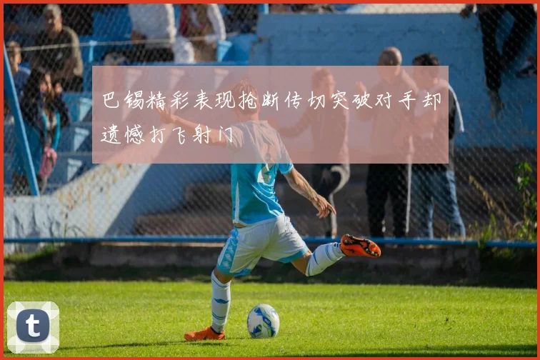 巴锡精彩表现抢断传切突破对手却遗憾打飞射门