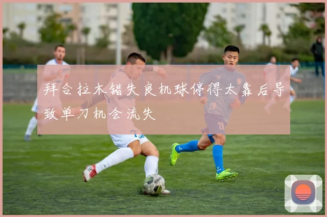 拜合拉木错失良机球停得太靠后导致单刀机会流失