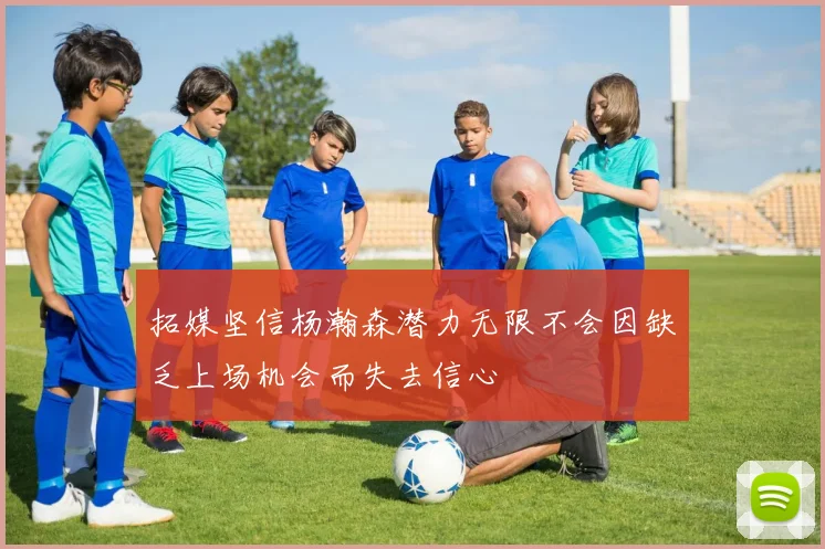 拓媒坚信杨瀚森潜力无限不会因缺乏上场机会而失去信心