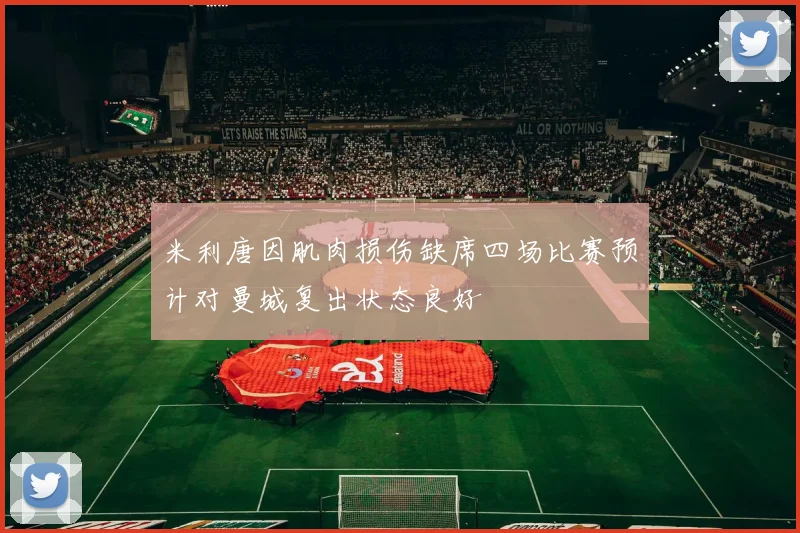 米利唐因肌肉损伤缺席四场比赛预计对曼城复出状态良好