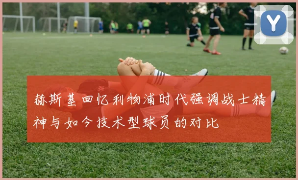 赫斯基回忆利物浦时代强调战士精神与如今技术型球员的对比