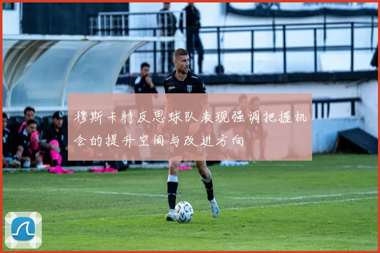 穆斯卡特反思球队表现强调把握机会的提升空间与改进方向