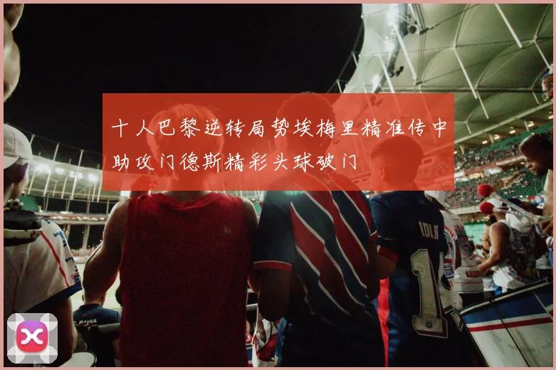 十人巴黎逆转局势埃梅里精准传中助攻门德斯精彩头球破门