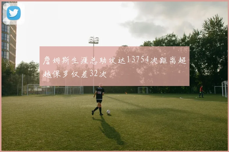 詹姆斯生涯总助攻达13754次距离超越保罗仅差32次