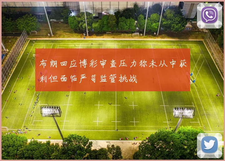 布朗回应博彩审查压力称未从中获利但面临严苛监管挑战